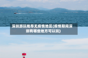 深圳游玩推荐无疫情地区(疫情期间深圳有哪些地方可以玩)