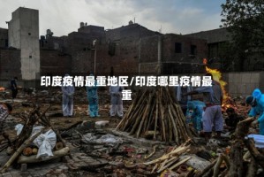 印度疫情最重地区/印度哪里疫情最重