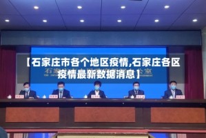 【石家庄市各个地区疫情,石家庄各区疫情最新数据消息】