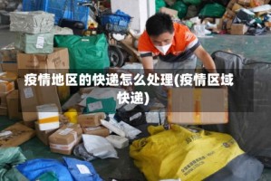 疫情地区的快递怎么处理(疫情区域快递)