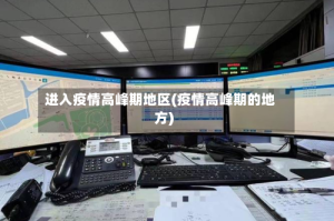 进入疫情高峰期地区(疫情高峰期的地方)