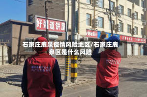 石家庄鹿泉疫情风险地区/石家庄鹿泉区是什么风险