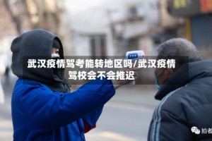 武汉疫情驾考能转地区吗/武汉疫情驾校会不会推迟