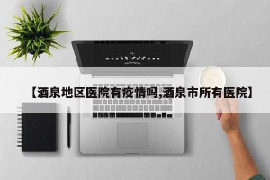 【酒泉地区医院有疫情吗,酒泉市所有医院】