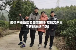疫情严重地区能回老家吗(疫情又严重了还能出远门吗)
