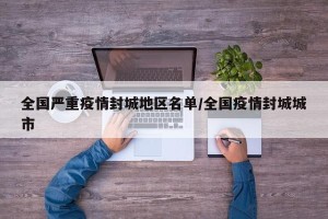 全国严重疫情封城地区名单/全国疫情封城城市