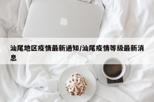 汕尾地区疫情最新通知/汕尾疫情等级最新消息