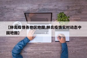 【肺炎疫情各地区地图,肺炎疫情实时动态中国地图】