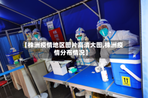 【株洲疫情地区图片高清大图,株洲疫情分布情况】