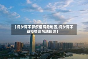 【桐乡算不算疫情高危地区,桐乡算不算疫情高危地区呢】