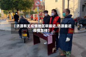 【济源有无疫情地区啊最近,济源最近疫情怎样】