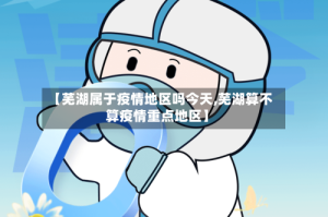 【芜湖属于疫情地区吗今天,芜湖算不算疫情重点地区】