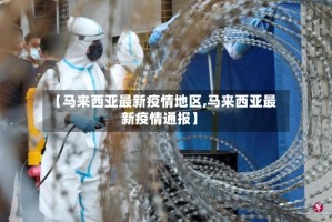 【马来西亚最新疫情地区,马来西亚最新疫情通报】