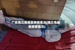 广东珠三角地区疫情情况(珠三角最新疫情情况)