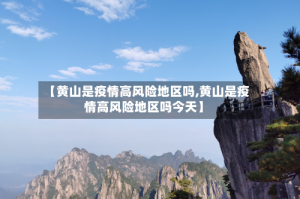 【黄山是疫情高风险地区吗,黄山是疫情高风险地区吗今天】