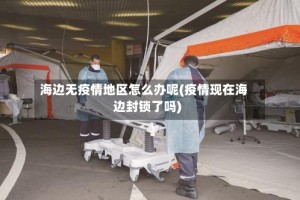 海边无疫情地区怎么办呢(疫情现在海边封锁了吗)