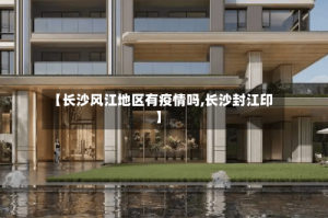 【长沙风江地区有疫情吗,长沙封江印】