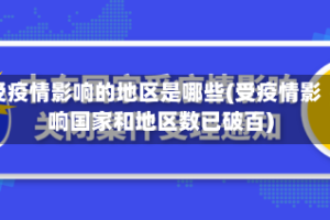 受疫情影响的地区是哪些(受疫情影响国家和地区数已破百)