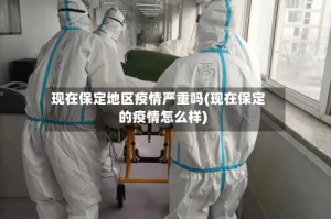 现在保定地区疫情严重吗(现在保定的疫情怎么样)