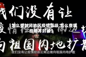 【怎么查封闭地区疫情等级,怎么查哪些地方封城】