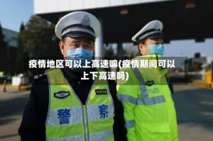 疫情地区可以上高速嘛(疫情期间可以上下高速吗)