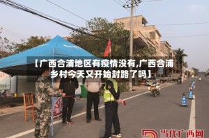 【广西合浦地区有疫情没有,广西合浦乡村今天又开始封路了吗】