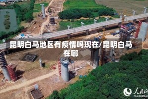 昆明白马地区有疫情吗现在/昆明白马在哪