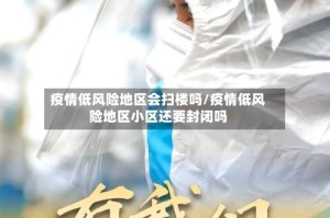 疫情低风险地区会扫楼吗/疫情低风险地区小区还要封闭吗