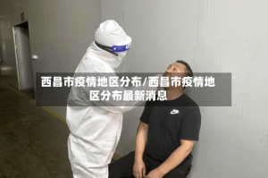 西昌市疫情地区分布/西昌市疫情地区分布最新消息