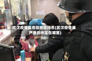 武汉疫情最危险地区排名(武汉疫情最严重的地区在哪里)