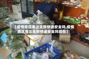 【疫情地区寄出生鲜快递安全吗,疫情地区寄出生鲜快递安全吗现在】