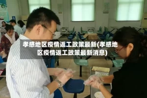 孝感地区疫情返工政策最新(孝感地区疫情返工政策最新消息)