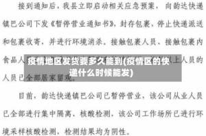 疫情地区发货要多久能到(疫情区的快递什么时候能发)