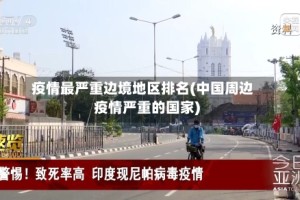疫情最严重边境地区排名(中国周边疫情严重的国家)
