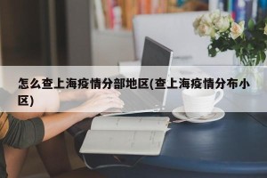 怎么查上海疫情分部地区(查上海疫情分布小区)
