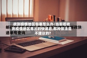 收到疫情地区包裹怎么办/当前若收到疫情地区寄出的快递后,那种做法是不建议的?