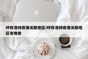 呼和浩特疫情关联地区/呼和浩特疫情关联地区有哪些