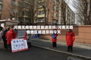 河南无疫情地区能进京吗/河南无疫情地区能进京吗今天
