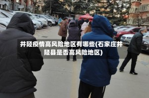 井陉疫情高风险地区有哪些(石家庄井陉县是否高风险地区)