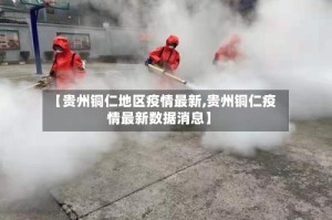 【贵州铜仁地区疫情最新,贵州铜仁疫情最新数据消息】