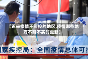【近来疫情不可控的地区,疫情哪些地方不能不实时更新】