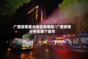 广西疫情重点地区有哪些/广西疫情分布在哪个城市