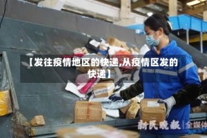 【发往疫情地区的快递,从疫情区发的快递】