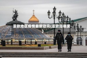 亚欧地区疫情最新动向(亚欧指哪里)