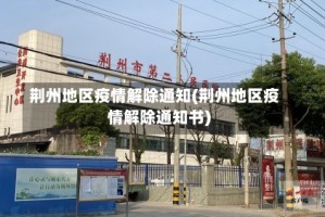 荆州地区疫情解除通知(荆州地区疫情解除通知书)