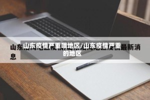 山东疫情严重哦地区/山东疫情严重的地区