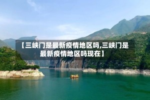 【三峡门是最新疫情地区吗,三峡门是最新疫情地区吗现在】