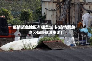 疫情紧急地区有哪些城市(疫情紧急地区有哪些城市呢)