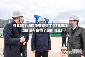 怀化哪个地区没有疫情了(怀化哪个地区没有疫情了最新消息)