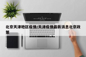北京天津地区疫情/天津疫情最新消息北京政策